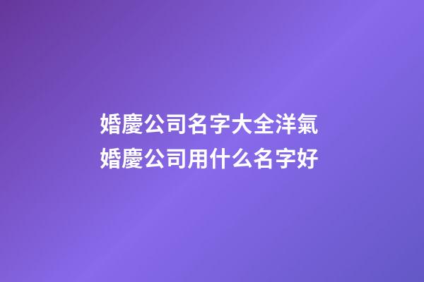 婚慶公司名字大全洋氣 婚慶公司用什么名字好
